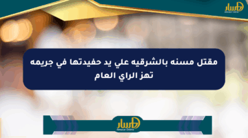 مقتل مسنة بالشرقية على يد حفيدتها في جريمة تهز الرأي العام
